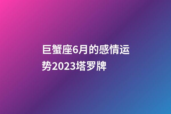 巨蟹座6月的感情运势2023塔罗牌-第1张-星座运势-玄机派