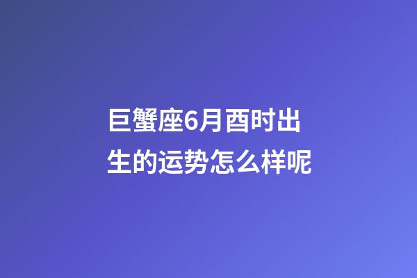 巨蟹座6月酉时出生的运势怎么样呢-第1张-星座运势-玄机派