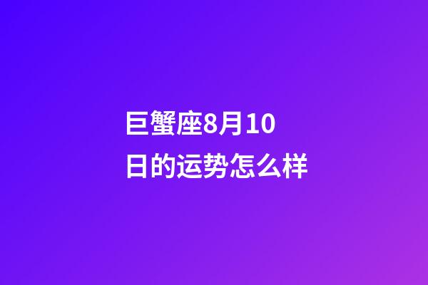 巨蟹座8月10日的运势怎么样-第1张-星座运势-玄机派