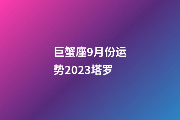 巨蟹座9月份运势2023塔罗-第1张-星座运势-玄机派