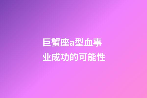 巨蟹座a型血事业成功的可能性-第1张-星座运势-玄机派