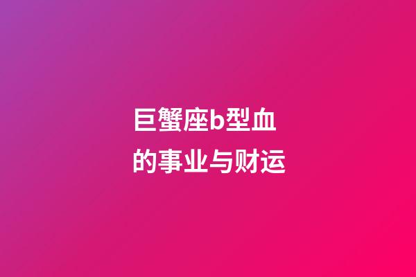 巨蟹座b型血的事业与财运-第1张-星座运势-玄机派