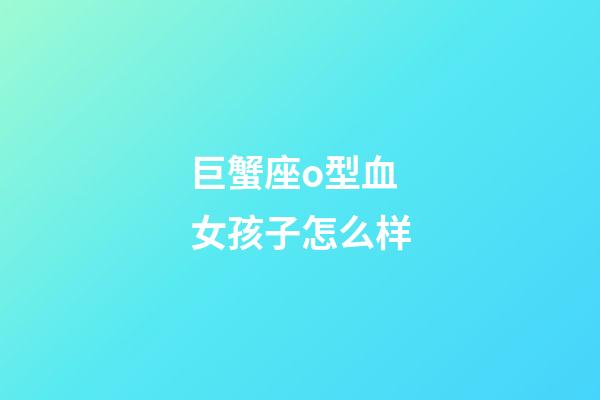 巨蟹座o型血女孩子怎么样-第1张-星座运势-玄机派