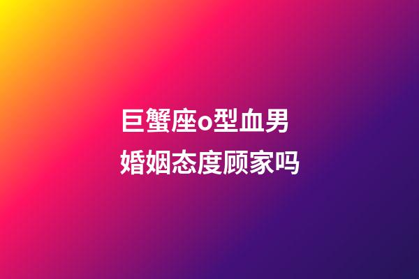 巨蟹座o型血男婚姻态度顾家吗-第1张-星座运势-玄机派
