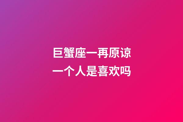 巨蟹座一再原谅一个人是喜欢吗