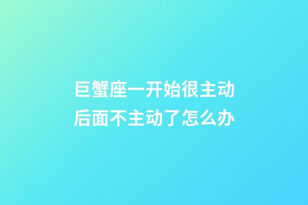 巨蟹座一开始很主动后面不主动了怎么办-第1张-星座运势-玄机派