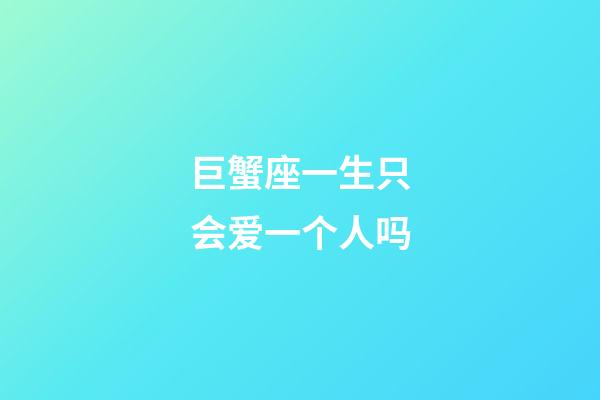 巨蟹座一生只会爱一个人吗-第1张-星座运势-玄机派