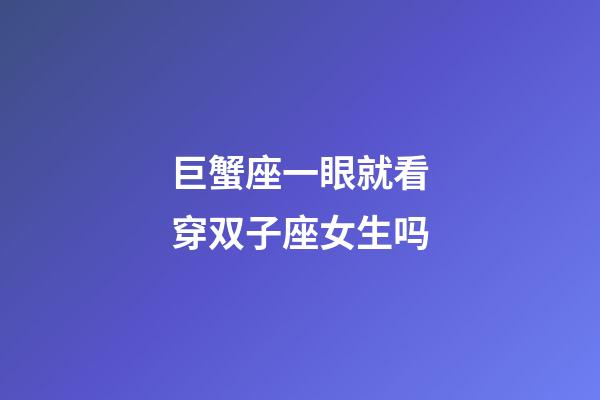 巨蟹座一眼就看穿双子座女生吗-第1张-星座运势-玄机派