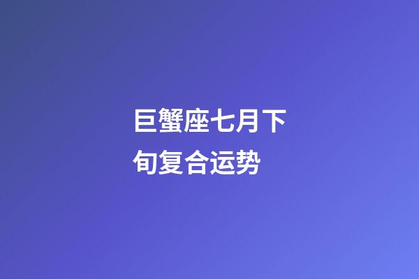 巨蟹座七月下旬复合运势-第1张-星座运势-玄机派