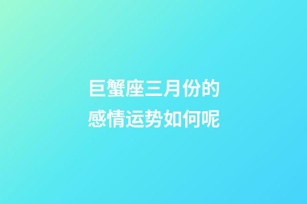 巨蟹座三月份的感情运势如何呢-第1张-星座运势-玄机派