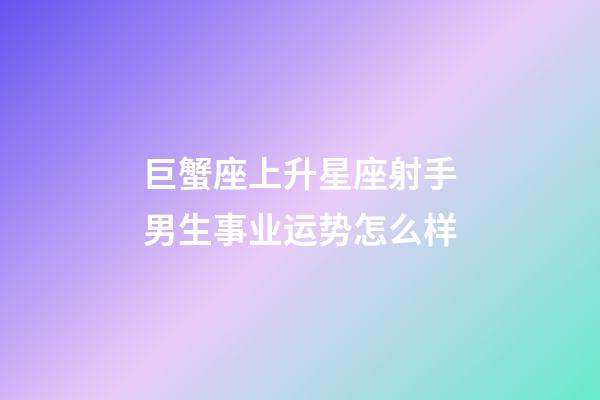 巨蟹座上升星座射手男生事业运势怎么样-第1张-星座运势-玄机派