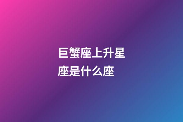 巨蟹座上升星座是什么座-第1张-星座运势-玄机派