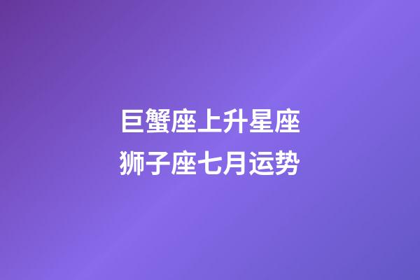 巨蟹座上升星座狮子座七月运势-第1张-星座运势-玄机派