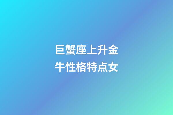 巨蟹座上升金牛性格特点女-第1张-星座运势-玄机派