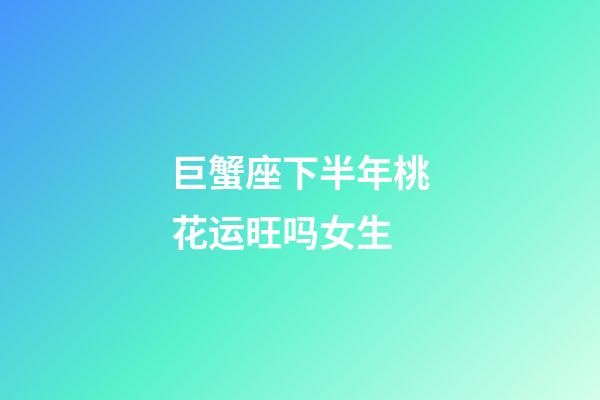 巨蟹座下半年桃花运旺吗女生-第1张-星座运势-玄机派