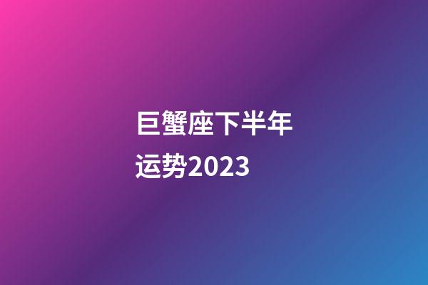 巨蟹座下半年运势2023-第1张-星座运势-玄机派