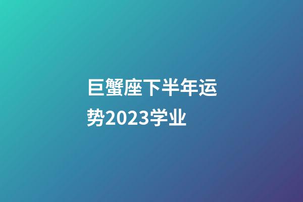 巨蟹座下半年运势2023学业-第1张-星座运势-玄机派