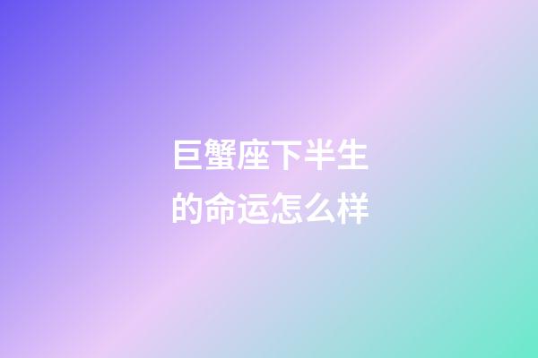 巨蟹座下半生的命运怎么样-第1张-星座运势-玄机派