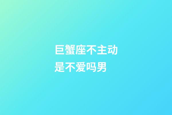 巨蟹座不主动是不爱吗男-第1张-星座运势-玄机派