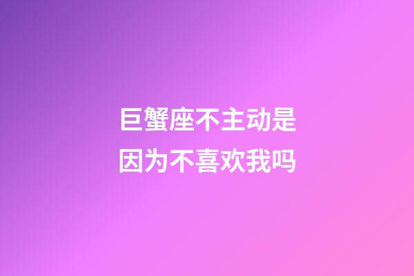 巨蟹座不主动是因为不喜欢我吗-第1张-星座运势-玄机派