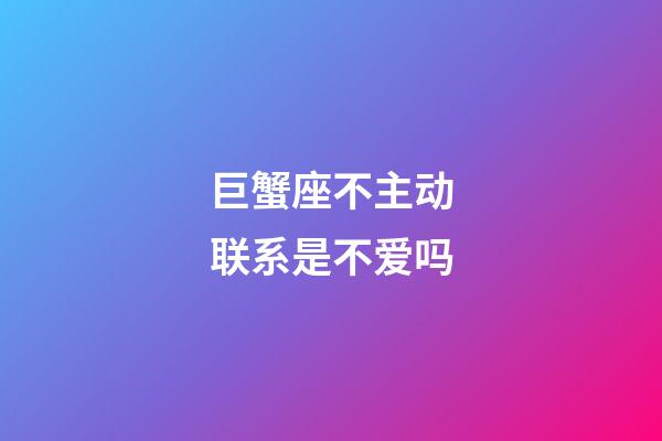 巨蟹座不主动联系是不爱吗-第1张-星座运势-玄机派