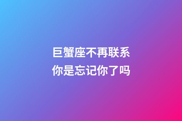 巨蟹座不再联系你是忘记你了吗-第1张-星座运势-玄机派