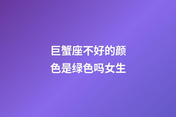 巨蟹座不好的颜色是绿色吗女生-第1张-星座运势-玄机派
