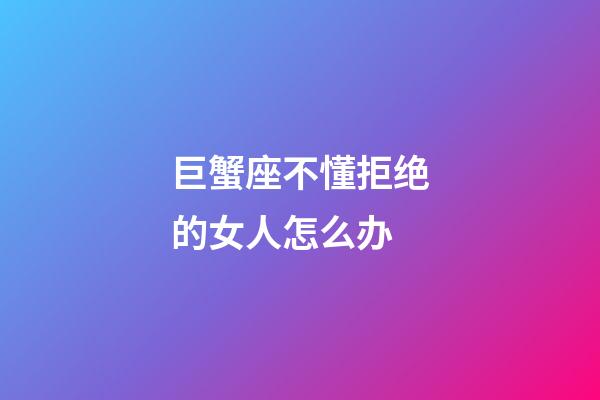 巨蟹座不懂拒绝的女人怎么办-第1张-星座运势-玄机派