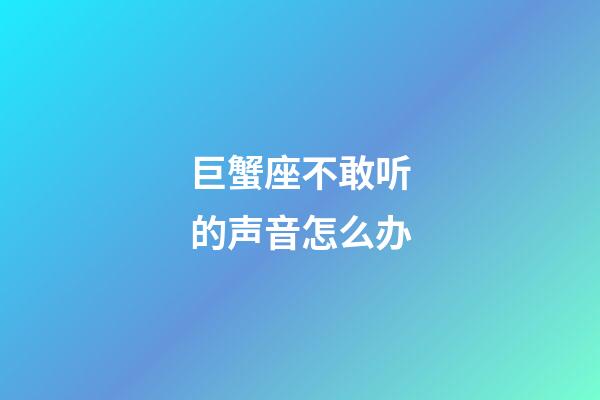 巨蟹座不敢听的声音怎么办-第1张-星座运势-玄机派