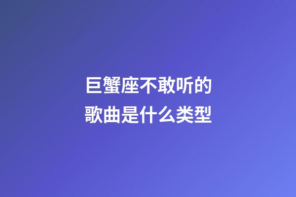 巨蟹座不敢听的歌曲是什么类型-第1张-星座运势-玄机派