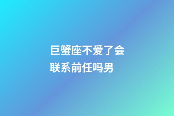 巨蟹座不爱了会联系前任吗男-第1张-星座运势-玄机派