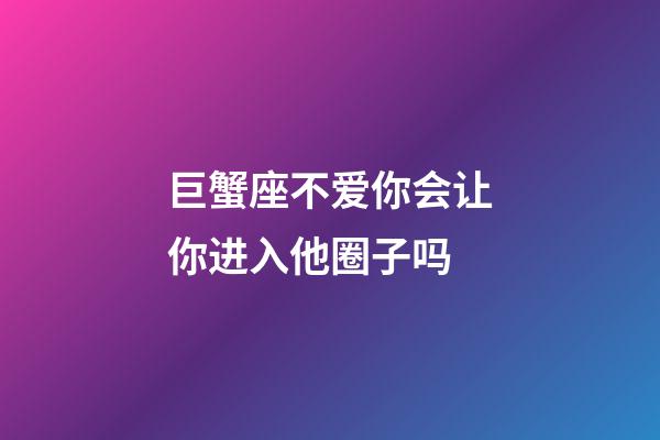 巨蟹座不爱你会让你进入他圈子吗-第1张-星座运势-玄机派