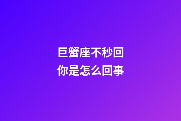 巨蟹座不秒回你是怎么回事-第1张-星座运势-玄机派