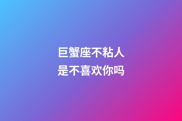 巨蟹座不粘人是不喜欢你吗-第1张-星座运势-玄机派