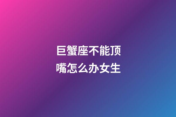 巨蟹座不能顶嘴怎么办女生-第1张-星座运势-玄机派