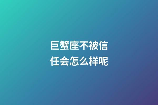巨蟹座不被信任会怎么样呢-第1张-星座运势-玄机派