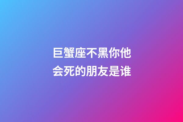 巨蟹座不黑你他会死的朋友是谁-第1张-星座运势-玄机派