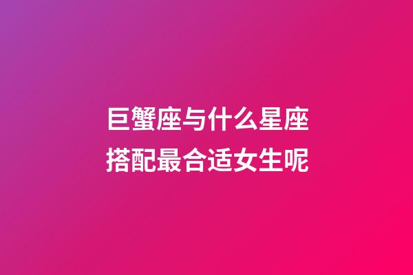 巨蟹座与什么星座搭配最合适女生呢-第1张-星座运势-玄机派