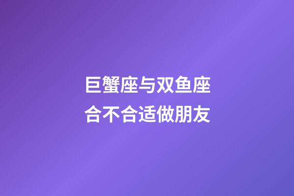 巨蟹座与双鱼座合不合适做朋友-第1张-星座运势-玄机派