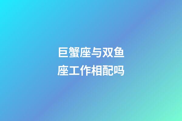 巨蟹座与双鱼座工作相配吗-第1张-星座运势-玄机派