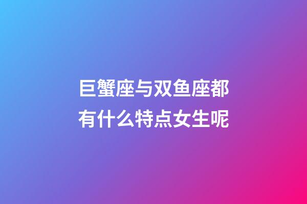 巨蟹座与双鱼座都有什么特点女生呢