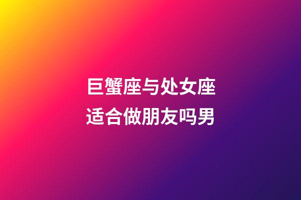巨蟹座与处女座适合做朋友吗男-第1张-星座运势-玄机派