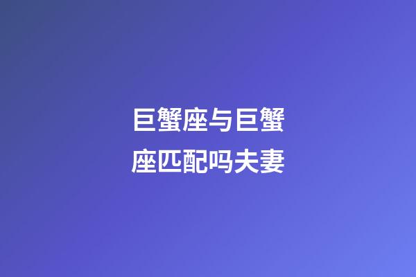 巨蟹座与巨蟹座匹配吗夫妻-第1张-星座运势-玄机派