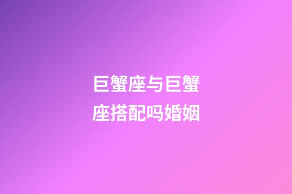 巨蟹座与巨蟹座搭配吗婚姻-第1张-星座运势-玄机派