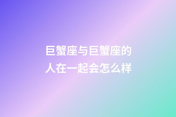 巨蟹座与巨蟹座的人在一起会怎么样-第1张-星座运势-玄机派