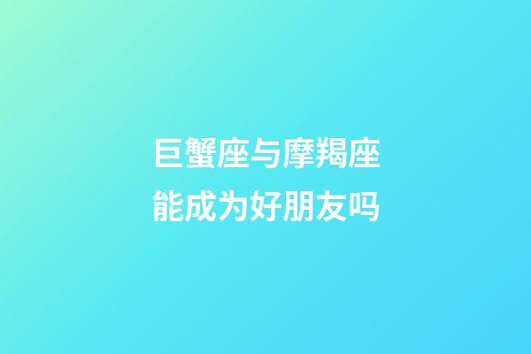 巨蟹座与摩羯座能成为好朋友吗-第1张-星座运势-玄机派