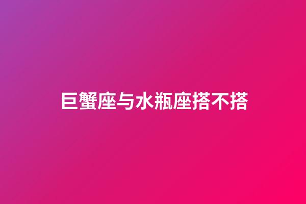 巨蟹座与水瓶座搭不搭-第1张-星座运势-玄机派