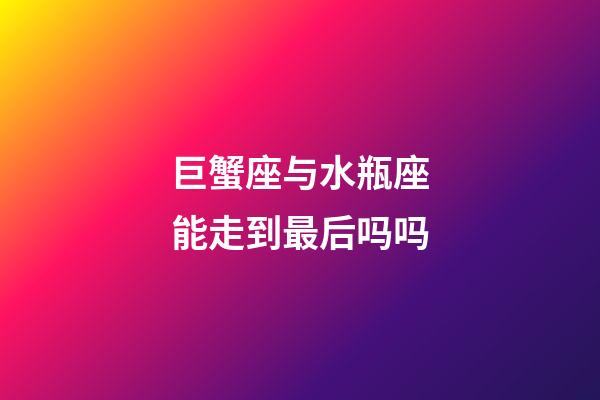 巨蟹座与水瓶座能走到最后吗吗-第1张-星座运势-玄机派