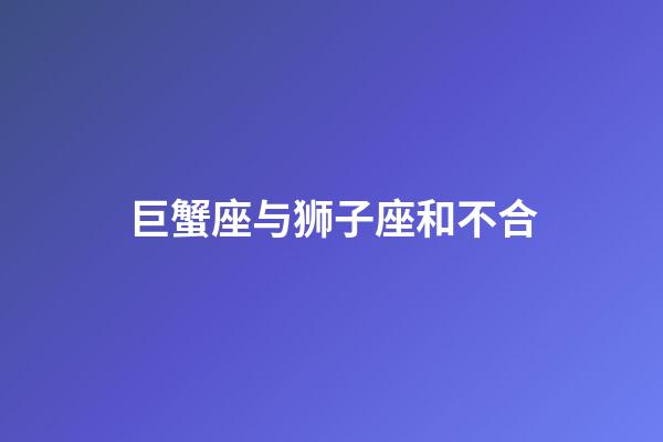 巨蟹座与狮子座和不合-第1张-星座运势-玄机派