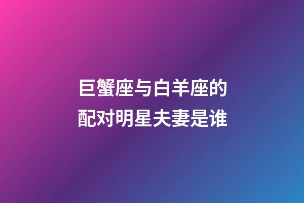 巨蟹座与白羊座的配对明星夫妻是谁-第1张-星座运势-玄机派